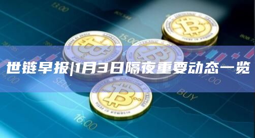 世链早报|1月3日隔夜重要动态一览