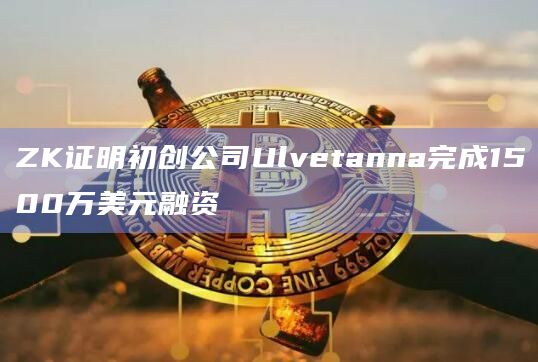 ZK证明初创公司Ulvetanna完成1500万美元融资