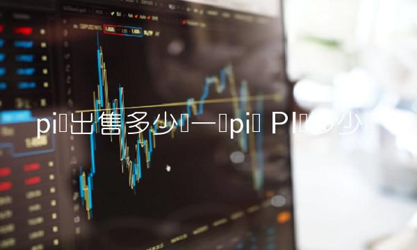 pi币出售多少钱一个pi币