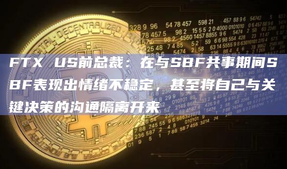 FTX US前总裁：在与SBF共事期间SBF表现出情绪不稳定，甚至将自己与关键决策的沟通隔离开来