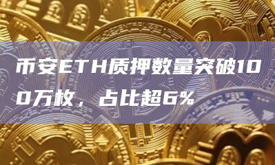 币安ETH质押数量突破100万枚，占比超6%