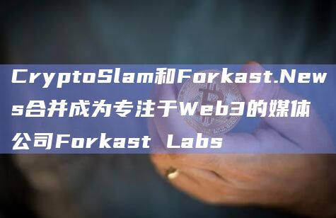 CryptoSlam和Forkast.News合并成为专注于Web3的媒体公司Forkast Labs