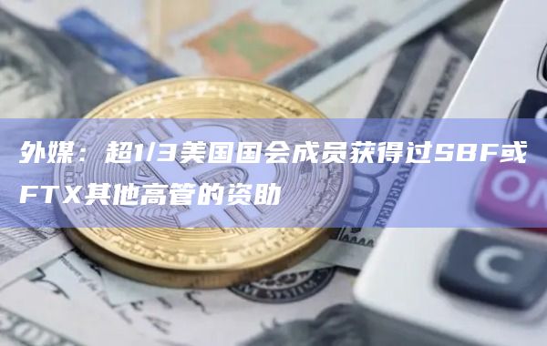 外媒：超1/3美国国会成员获得过SBF或FTX其他高管的资助