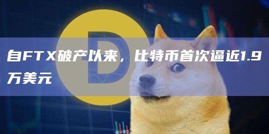 自FTX破产以来，比特币首次逼近1.9万美元