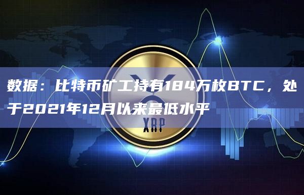 数据：比特币矿工持有184万枚BTC，处于2021年12月以来最低水平