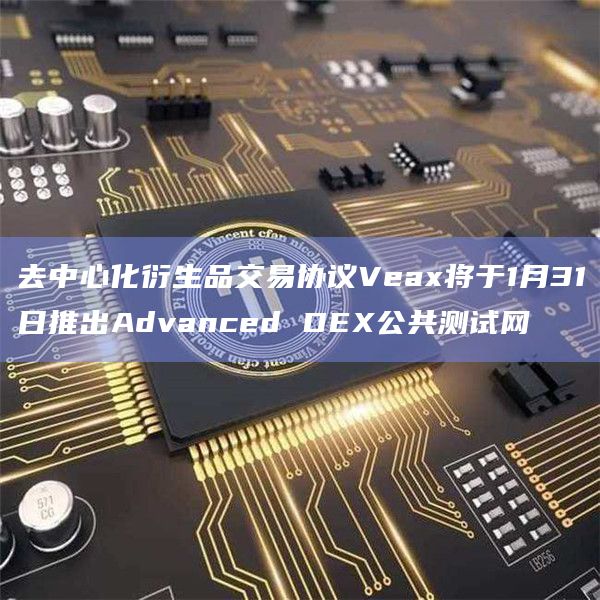 去中心化衍生品交易协议Veax将于1月31日推出Advanced DEX公共测试网