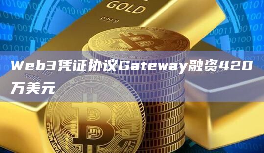 Web3凭证协议Gateway融资420万美元