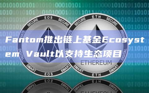Fantom推出链上基金Ecosystem Vault以支持生态项目