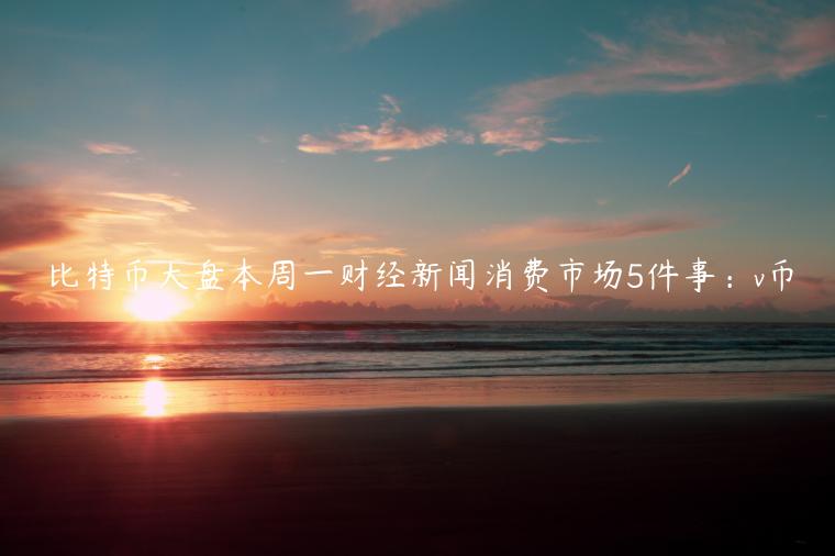 比特币大盘本周一财经新闻消费市场5件事：v币