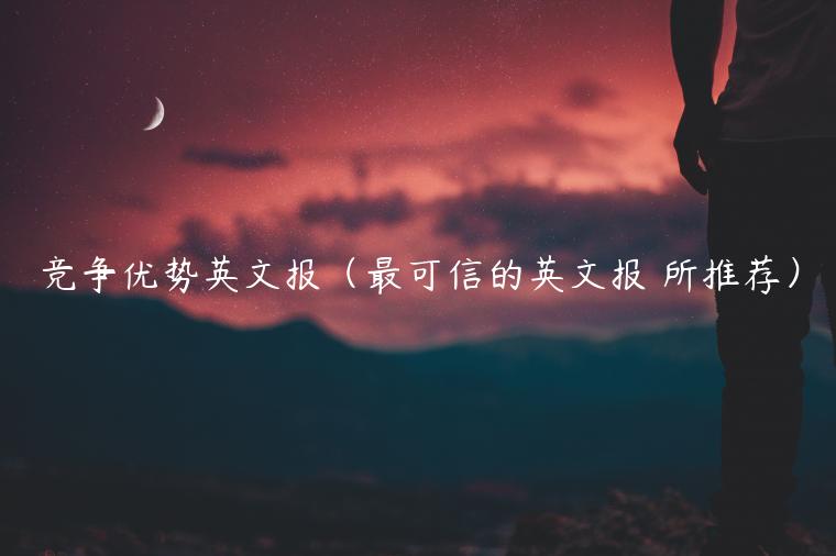 竞争优势英文报（最可信的英文报 所推荐）