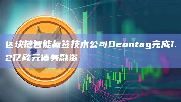 区块链智能标签技术公司Beontag完成1.2亿欧元债务融资