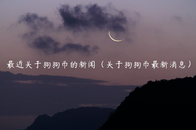 最近关于狗狗币的新闻（关于狗狗币最新消息）