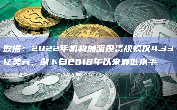 数据：2022年机构加密投资规模仅4.33亿美元，创下自2018年以来最低水平