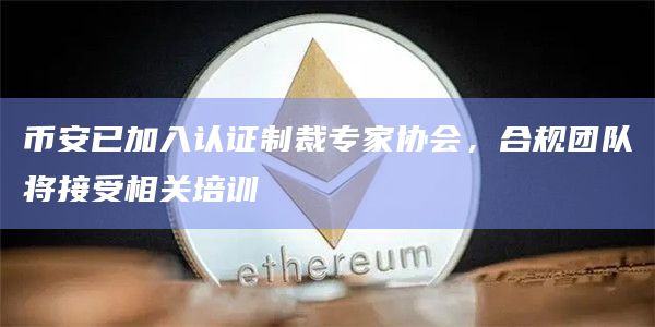 币安已加入认证制裁专家协会，合规团队将接受相关培训