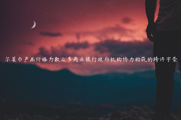 尔莱币产品价格为数众多商业银行政府机构协力构筑的跨许宇萱