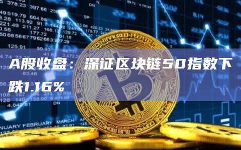 A股收盘：深证区块链50指数下跌1.16%