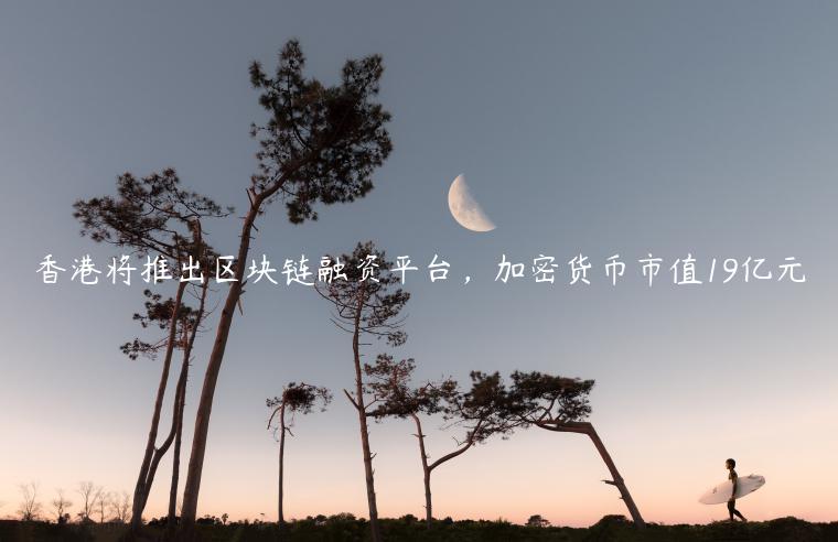 香港将推出区块链融资平台，加密货币市值19亿元