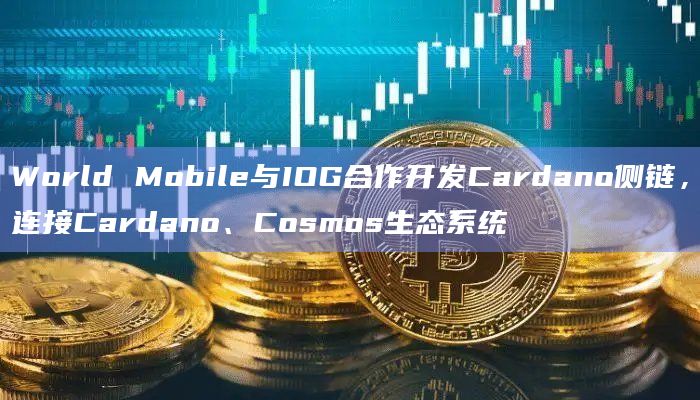 World Mobile与IOG合作开发Cardano侧链，连接Cardano、Cosmos生态系统