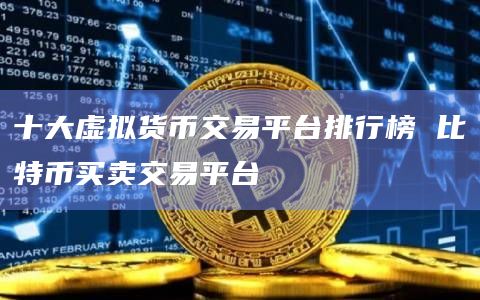 十大虚拟货币交易平台排行榜 比特币买卖交易平台
