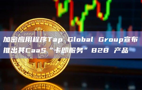 加密应用程序Tap Global Group宣布推出其CaaS“卡即服务”B2B 产品