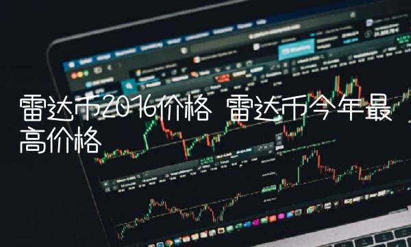 雷达币2016价格 雷达币今年最高价格