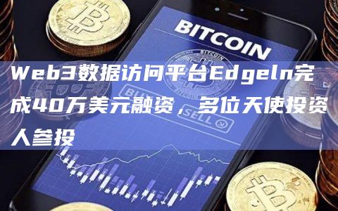 Web3数据访问平台Edgeln完成40万美元融资，多位天使投资人参投