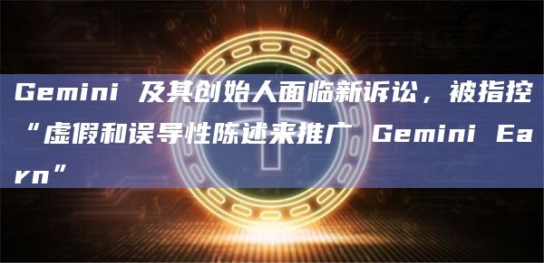 Gemini 及其创始人面临新诉讼，被指控“虚假和误导性陈述来推广 Gemini Earn”