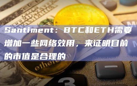 Santiment：BTC和ETH需要增加一些网络效用，来证明目前的市值是合理的