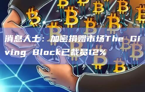 消息人士：加密捐赠市场The Giving Block已裁员12%