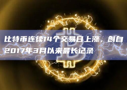 比特币连续14个交易日上涨，创自2017年3月以来最长记录