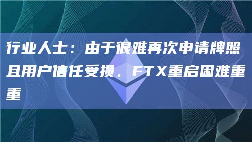 行业人士：由于很难再次申请牌照且用户信任受损，FTX重启困难重重
