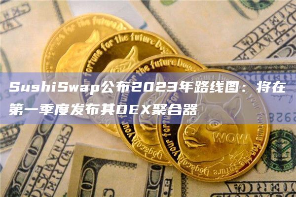 SushiSwap公布2023年路线图：将在第一季度发布其DEX聚合器