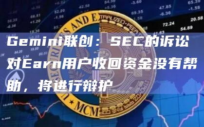 Gemini联创：SEC的诉讼对Earn用户收回资金没有帮助，将进行辩护