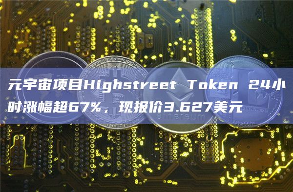 元宇宙项目Highstreet Token 24小时涨幅超67%，现报价3.627美元
