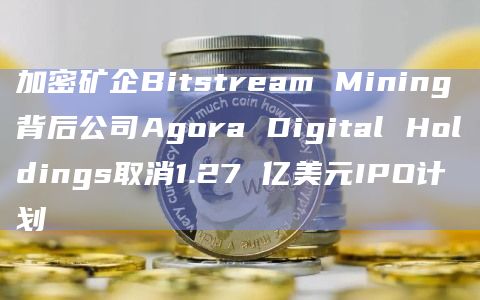 加密矿企Bitstream Mining背后公司Agora Digital Holdings取消1.27 亿美元IPO计划