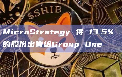 MicroStrategy 将 13.5% 的股份出售给Group One