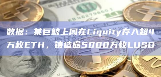 数据：某巨鲸上周在Liquity存入超4万枚ETH，铸造逾5000万枚LUSD