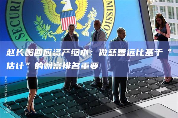赵长鹏回应资产缩水：做慈善远比基于“估计”的财富排名重要