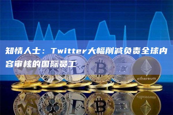 知情人士：Twitter大幅削减负责全球内容审核的国际员工