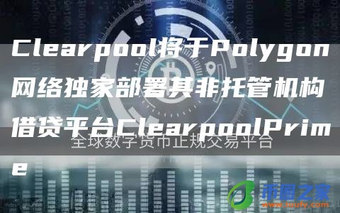 Clearpool将于Polygon网络独家部署其非托管机构借贷平台ClearpoolPrime