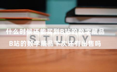 什么时候还能买到B站的数字藏品（B站的数字藏品下次还有出售吗）