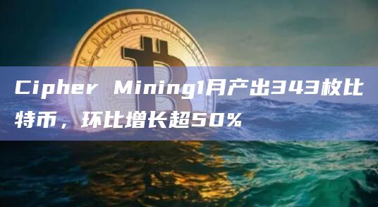 Cipher Mining1月产出343枚比特币，环比增长超50%