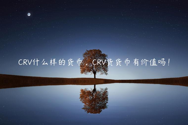 CRV什么样的货币，CRV货货币有价值吗！