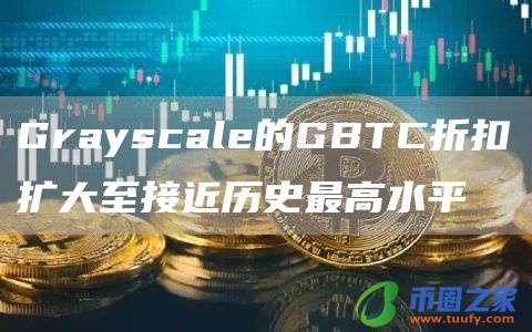 Grayscale的GBTC折扣扩大至接近历史最高水平