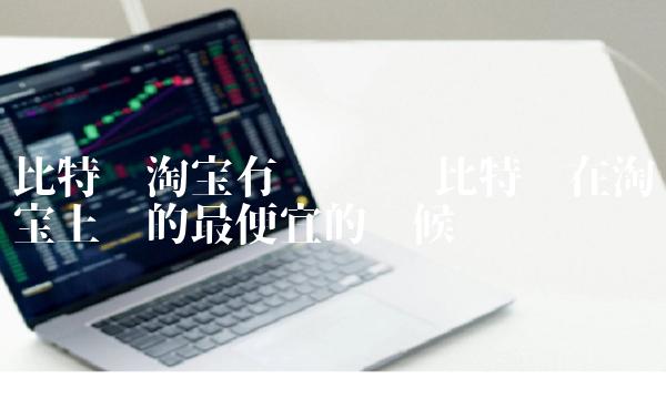 比特币在淘宝上卖的最便宜的时候
