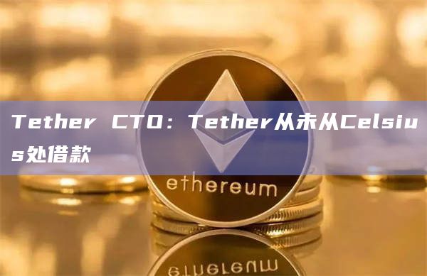Tether CTO：Tether从未从Celsius处借款