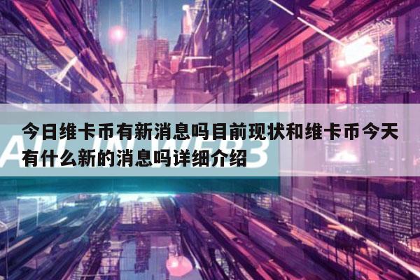 今日维卡币有新消息吗目前现状和维卡币今天有什么新的消息吗详细介绍