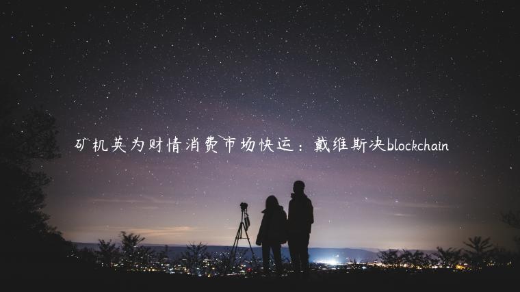 矿机英为财情消费市场快运：戴维斯决blockchain