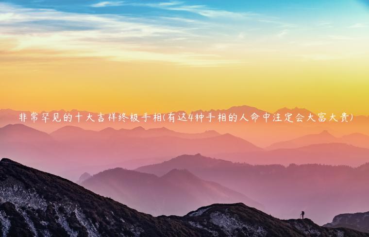 非常罕见的十大吉祥终极手相(有这4种手相的人命中注定会大富大贵)