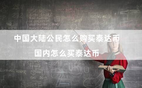 中国大陆公民怎么购买泰达币（国内怎么买泰达币）